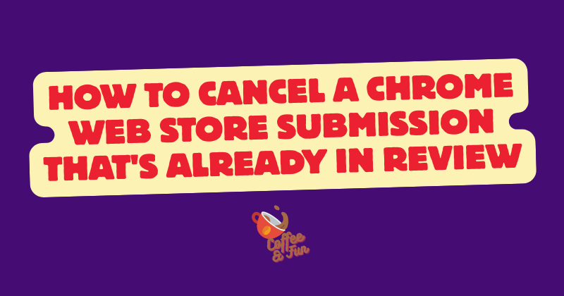How to Cancel a Chrome Web Store Submission That's Already in Review